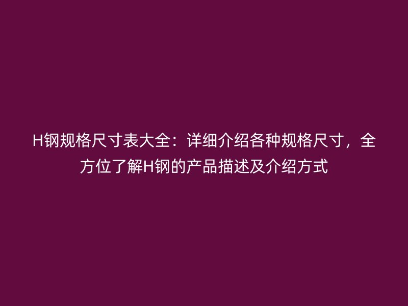 H钢规格尺寸表大全：详细介绍各种规格尺寸，全方位了解H钢的产品描述及介绍方式