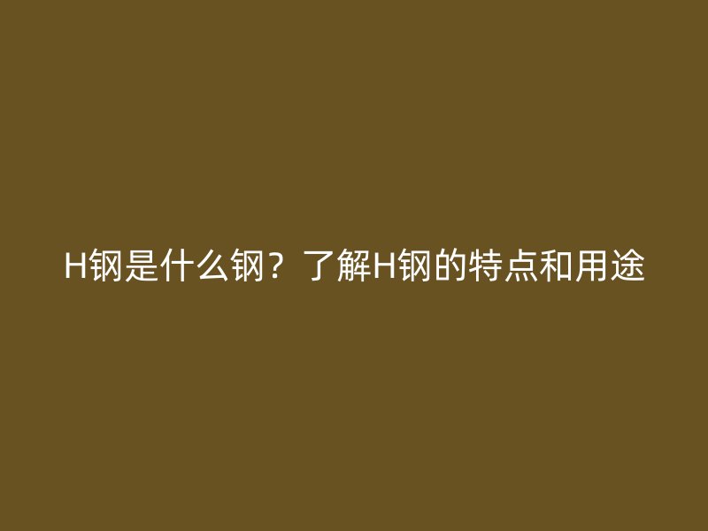 H钢是什么钢？了解H钢的特点和用途