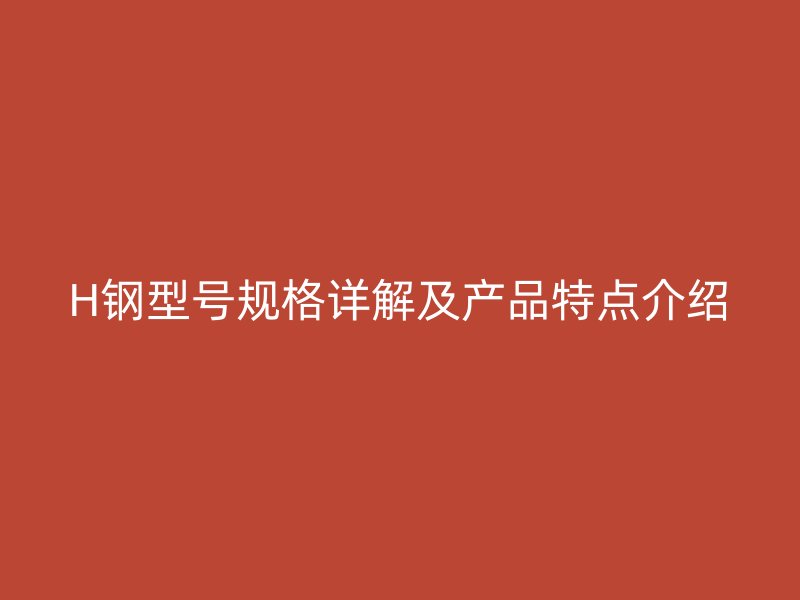 H钢型号规格详解及产品特点介绍