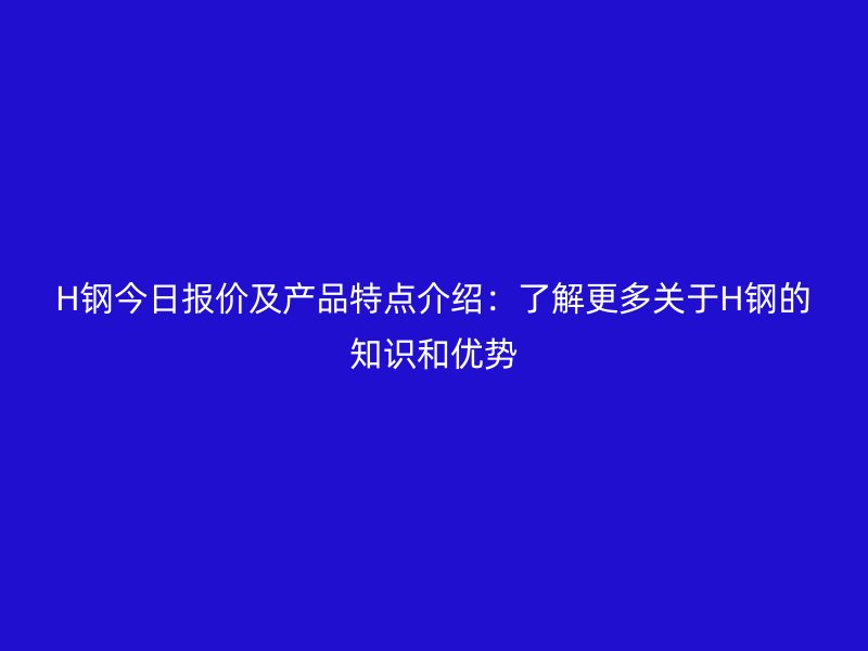 H钢今日报价及产品特点介绍：了解更多关于H钢的知识和优势