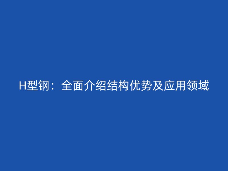H型钢：全面介绍结构优势及应用领域