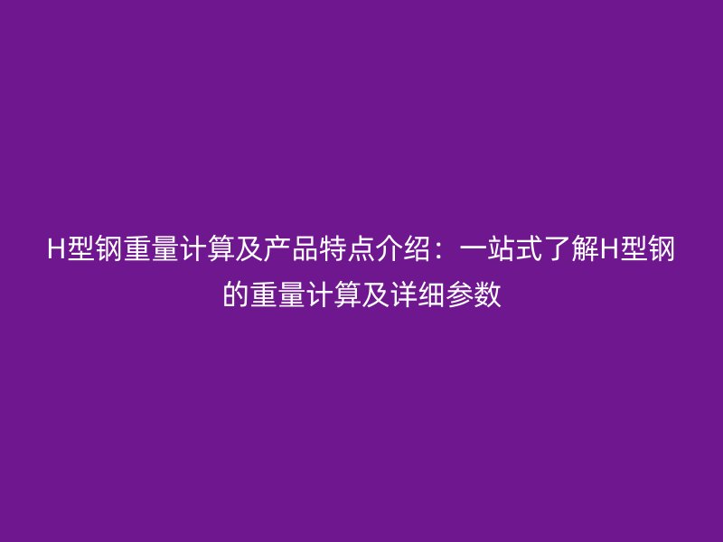 H型钢重量计算及产品特点介绍：一站式了解H型钢的重量计算及详细参数