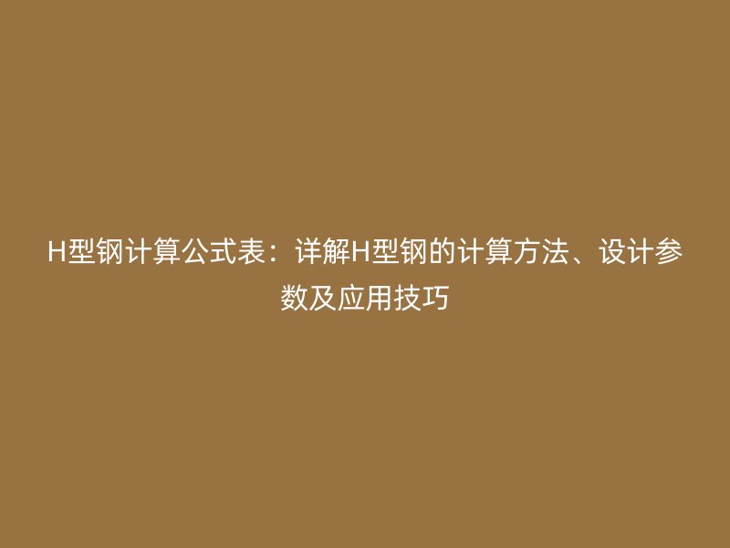 H型钢计算公式表：详解H型钢的计算方法、设计参数及应用技巧