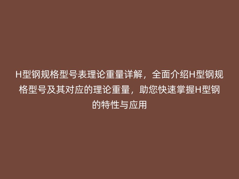 H型钢规格型号表理论重量详解，全面介绍H型钢规格型号及其对应的理论重量，助您快速掌握H型钢的特性与应用