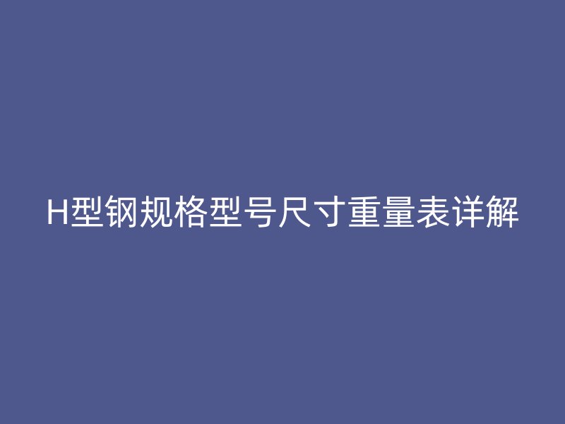 H型钢规格型号尺寸重量表详解