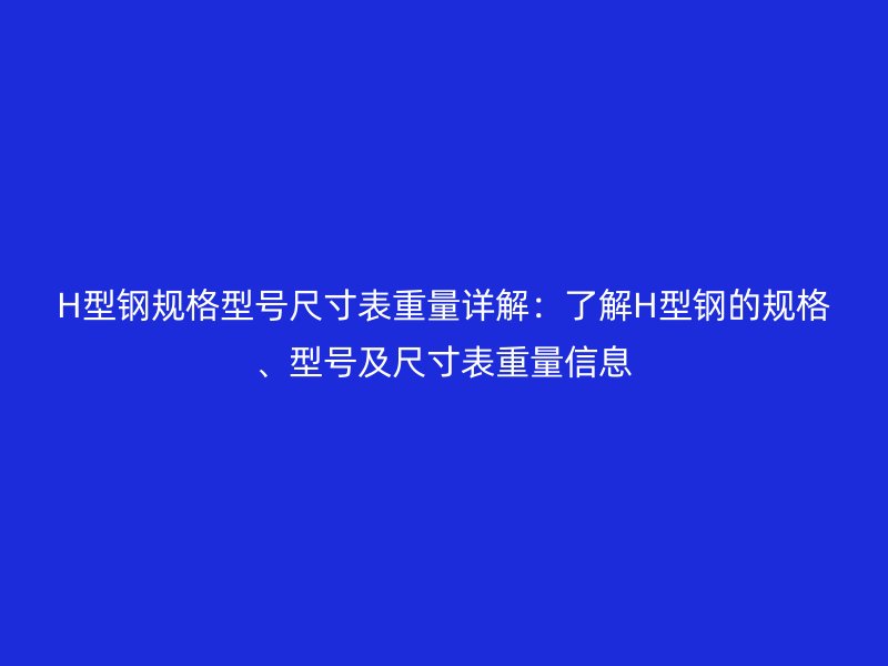 H型钢规格型号尺寸表重量详解：了解H型钢的规格、型号及尺寸表重量信息