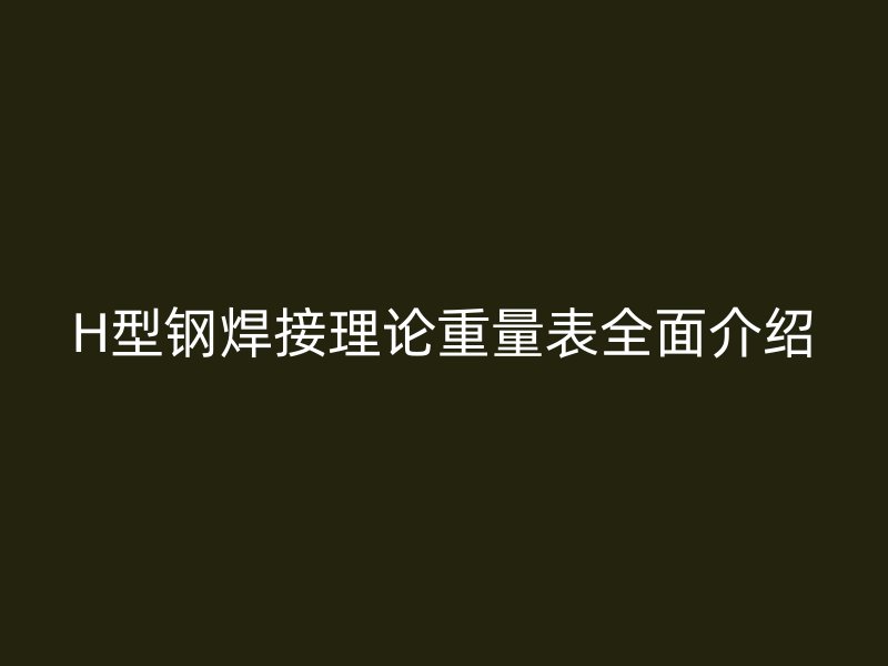 H型钢焊接理论重量表全面介绍