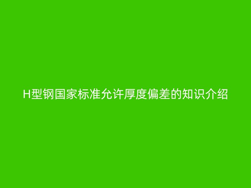 H型钢国家标准允许厚度偏差的知识介绍
