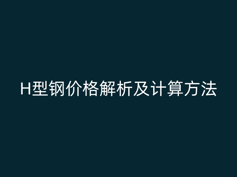 H型钢价格解析及计算方法