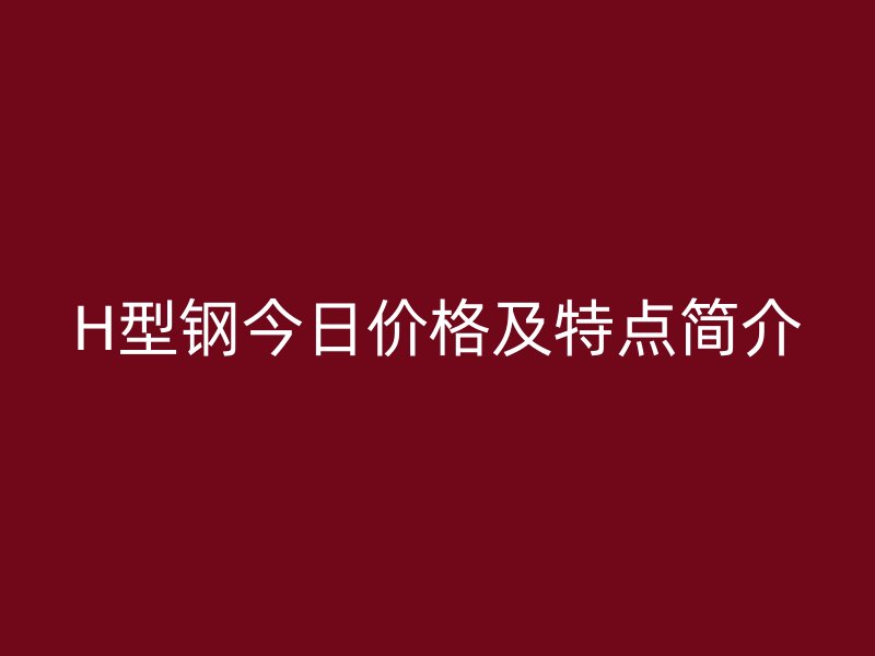 H型钢今日价格及特点简介