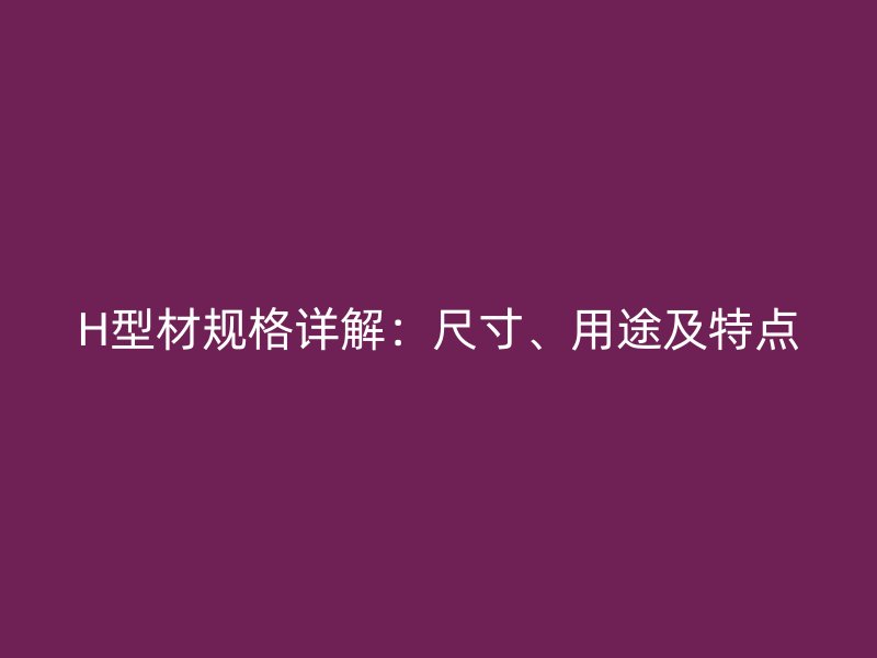 H型材规格详解：尺寸、用途及特点