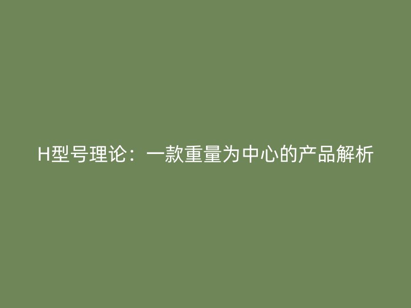 H型号理论：一款重量为中心的产品解析