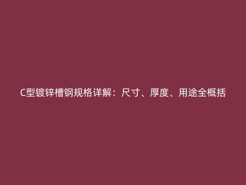 C型镀锌槽钢规格详解：尺寸、厚度、用途全概括