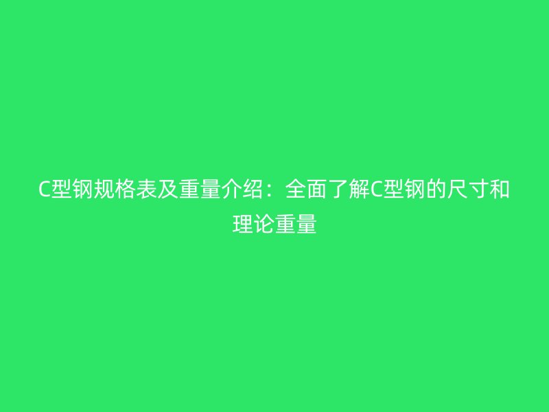 C型钢规格表及重量介绍：全面了解C型钢的尺寸和理论重量