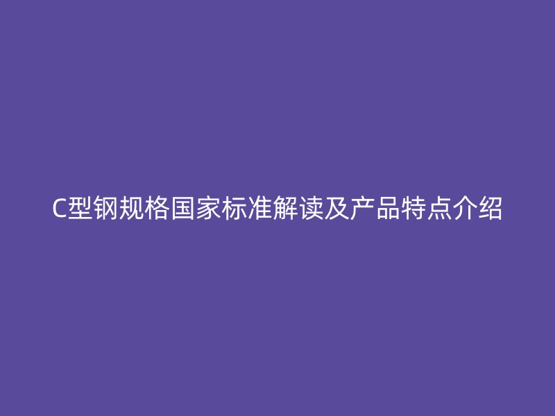 C型钢规格国家标准解读及产品特点介绍