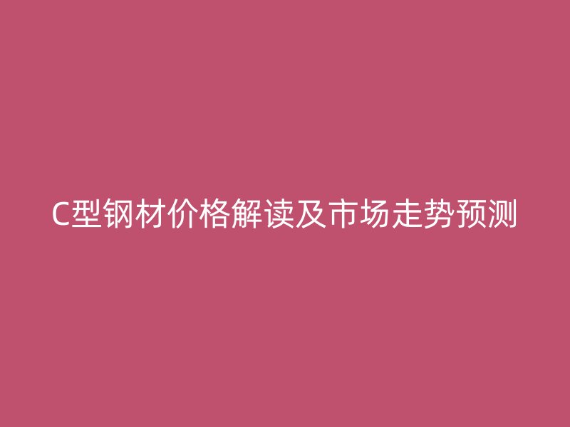 C型钢材价格解读及市场走势预测