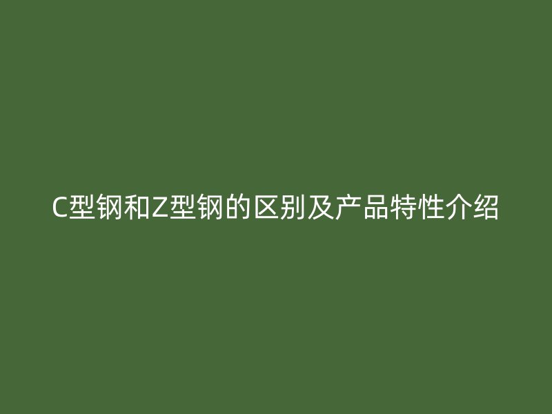 C型钢和Z型钢的区别及产品特性介绍