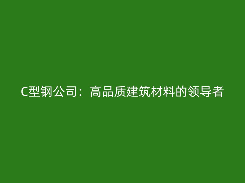C型钢公司：高品质建筑材料的领导者