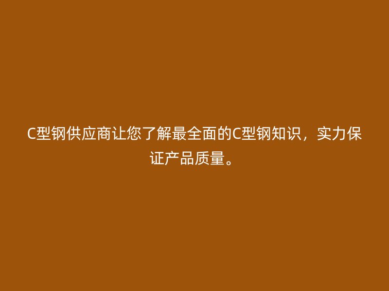 C型钢供应商让您了解最全面的C型钢知识，实力保证产品质量。