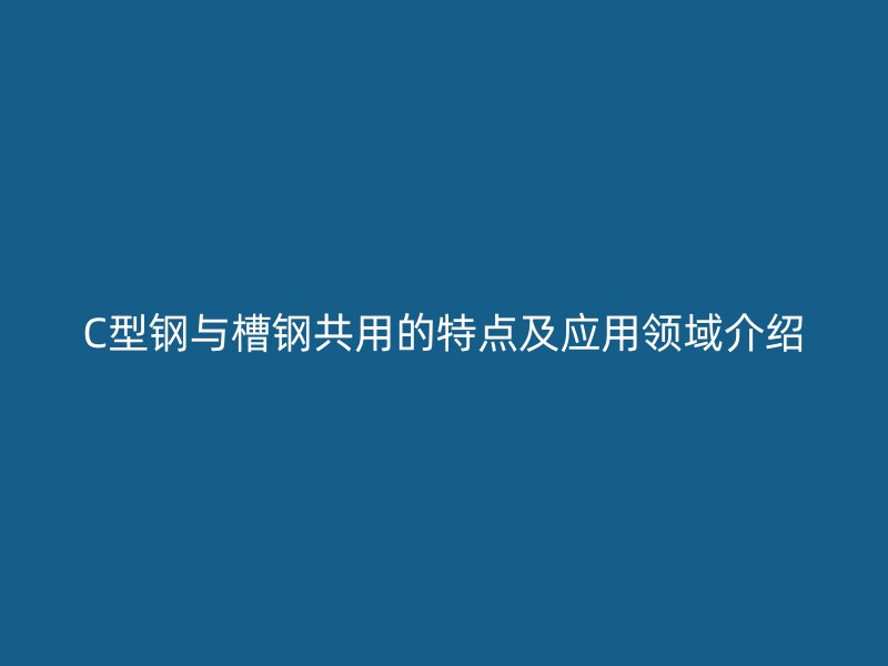 C型钢与槽钢共用的特点及应用领域介绍