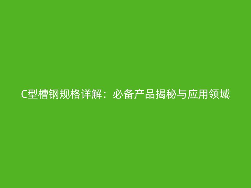 C型槽钢规格详解：必备产品揭秘与应用领域