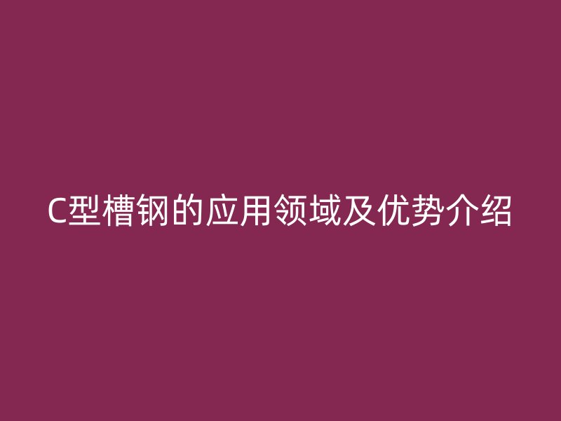 C型槽钢的应用领域及优势介绍