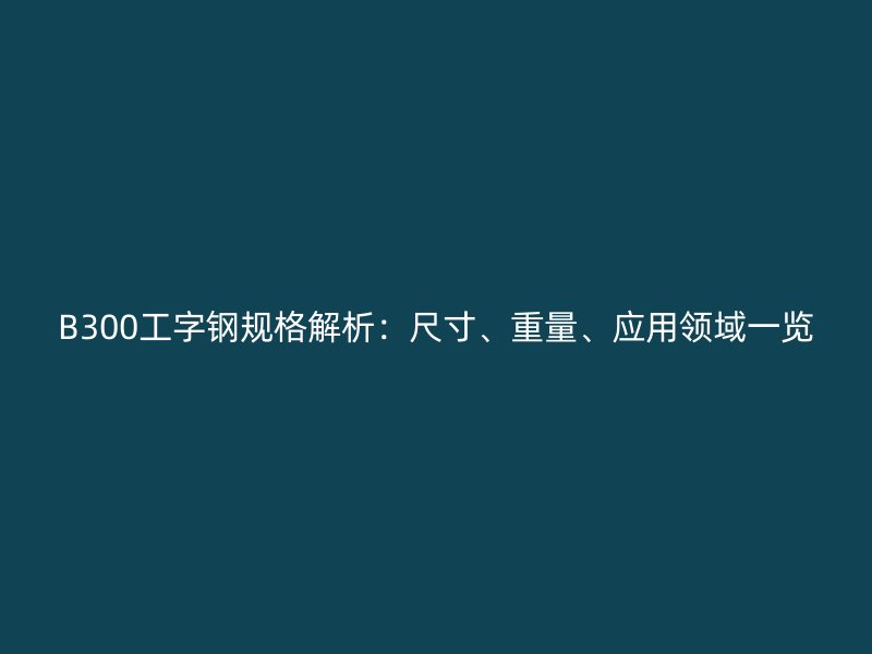 B300工字钢规格解析：尺寸、重量、应用领域一览