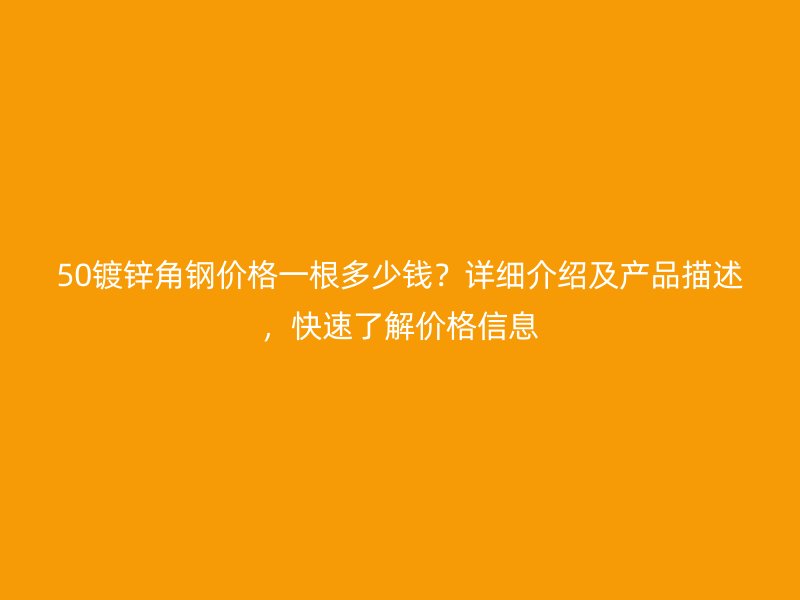 50镀锌角钢价格一根多少钱？详细介绍及产品描述，快速了解价格信息