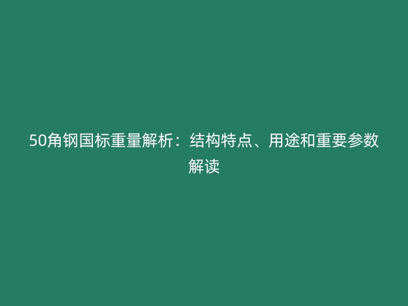 50角钢国标重量解析：结构特点、用途和重要参数解读