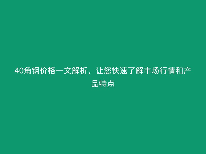 40角钢价格一文解析，让您快速了解市场行情和产品特点