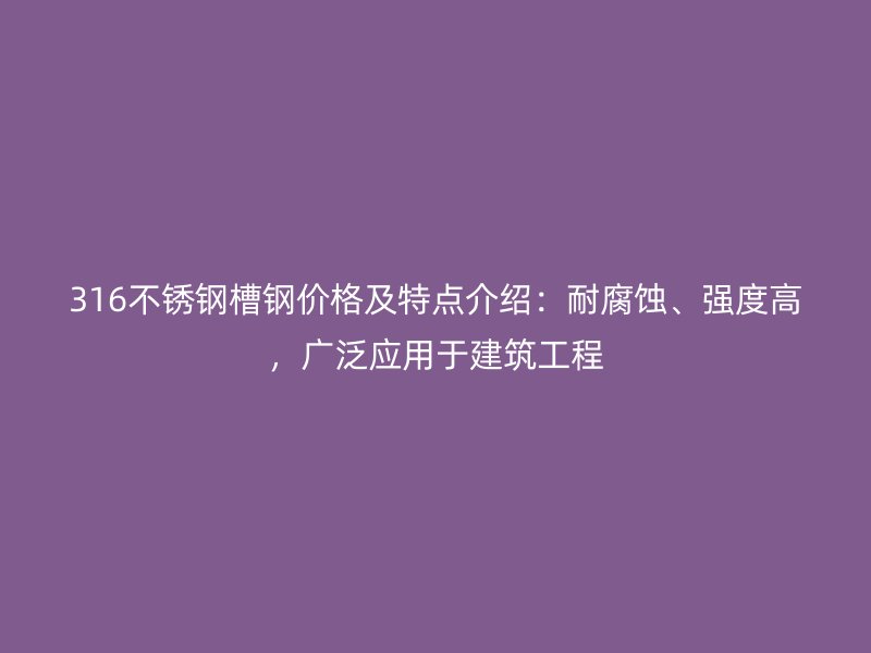 316不锈钢槽钢价格及特点介绍：耐腐蚀、强度高，广泛应用于建筑工程