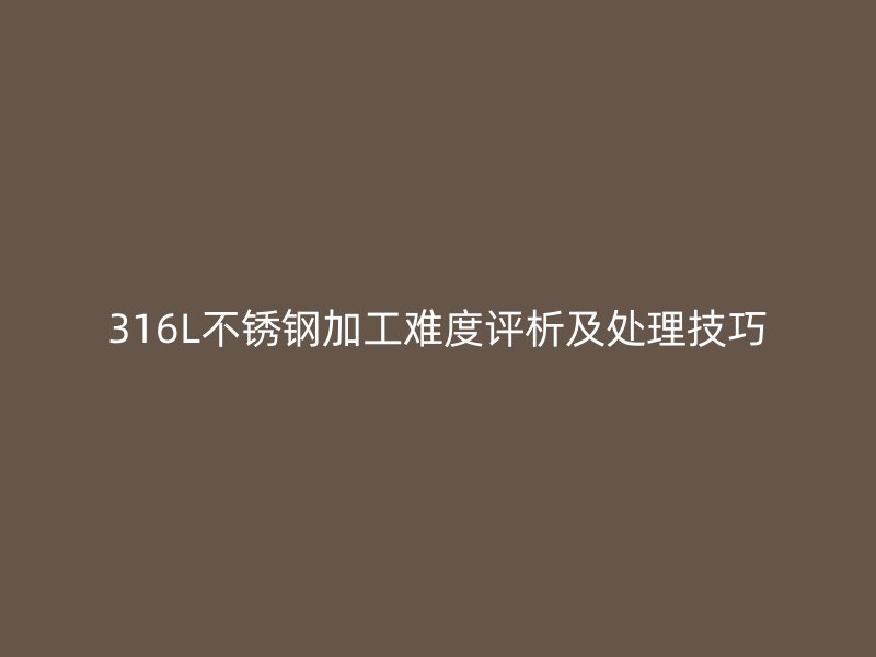 316L不锈钢加工难度评析及处理技巧