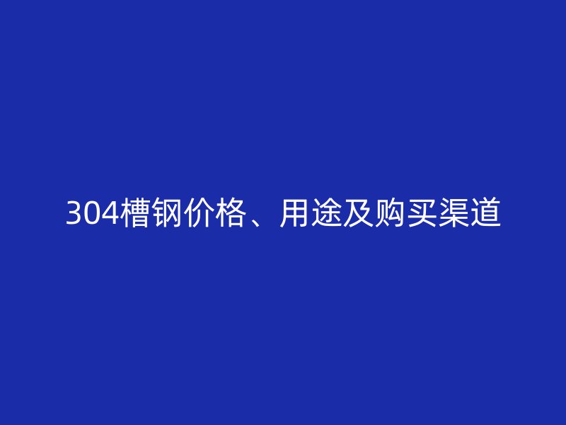 304槽钢价格、用途及购买渠道