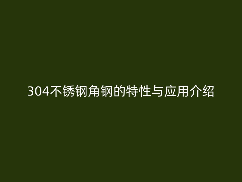 304不锈钢角钢的特性与应用介绍