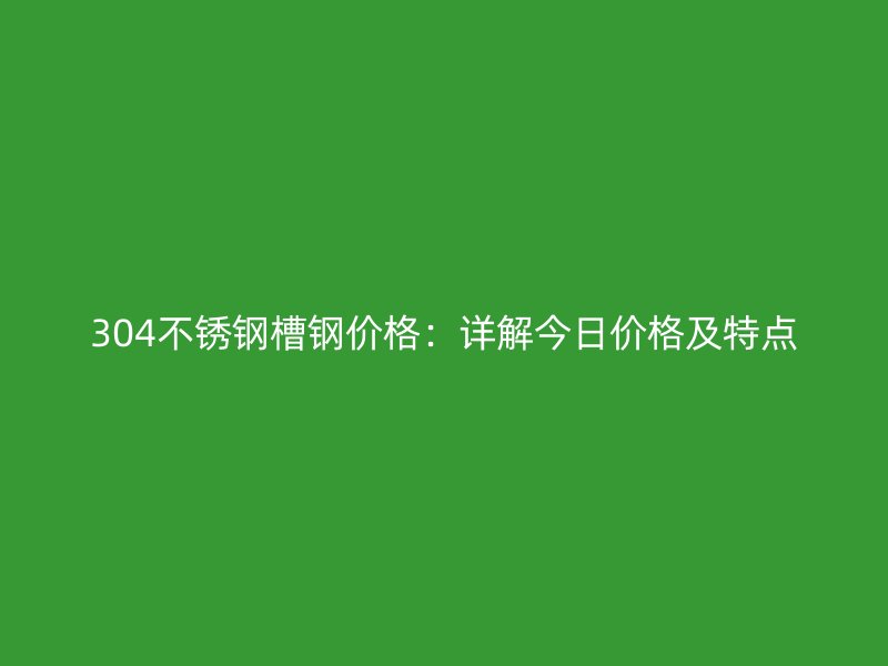 304不锈钢槽钢价格：详解今日价格及特点