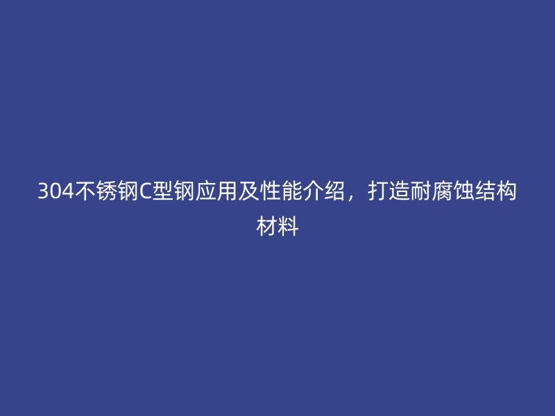 304不锈钢C型钢应用及性能介绍，打造耐腐蚀结构材料