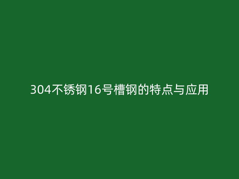 304不锈钢16号槽钢的特点与应用
