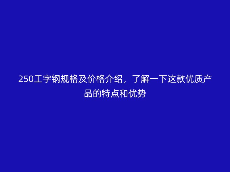 250工字钢规格及价格介绍，了解一下这款优质产品的特点和优势