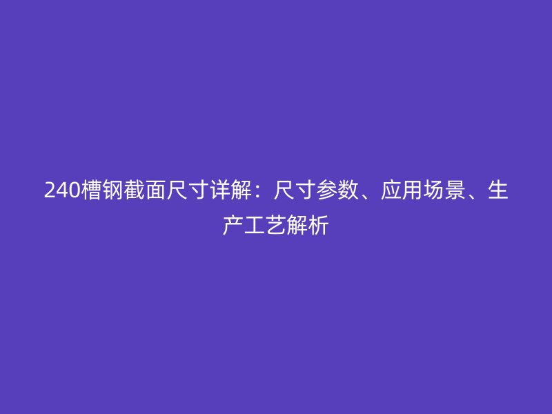 240槽钢截面尺寸详解：尺寸参数、应用场景、生产工艺解析