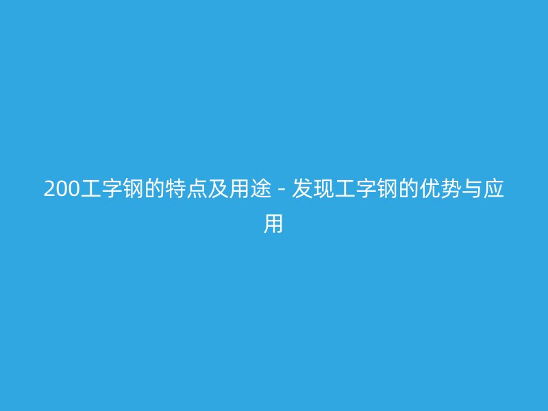 200工字钢的特点及用途 - 发现工字钢的优势与应用