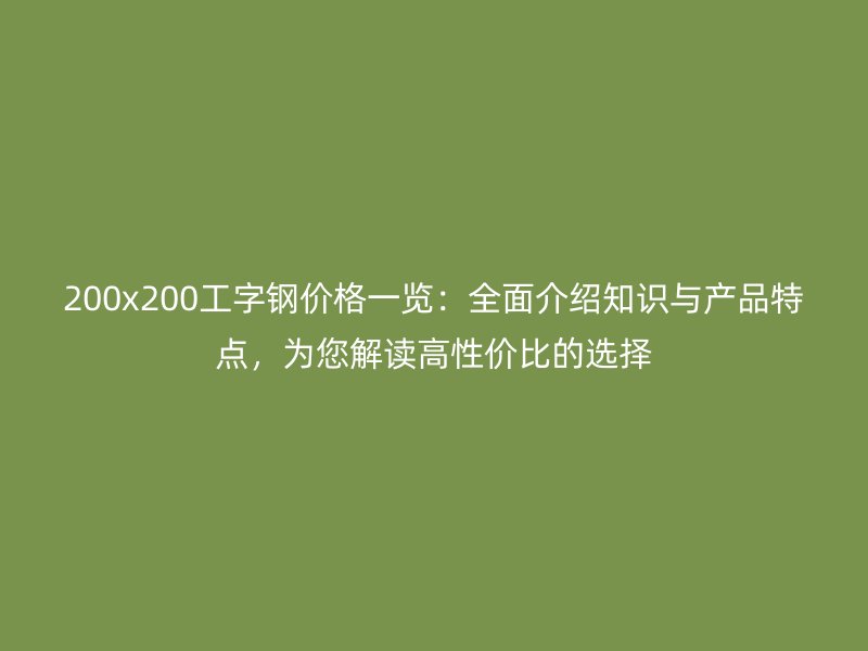 200x200工字钢价格一览：全面介绍知识与产品特点，为您解读高性价比的选择