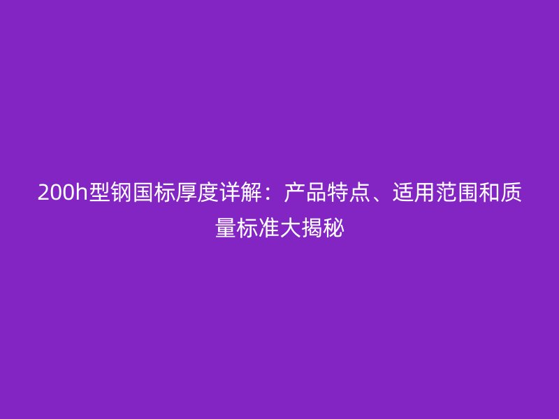 200h型钢国标厚度详解：产品特点、适用范围和质量标准大揭秘