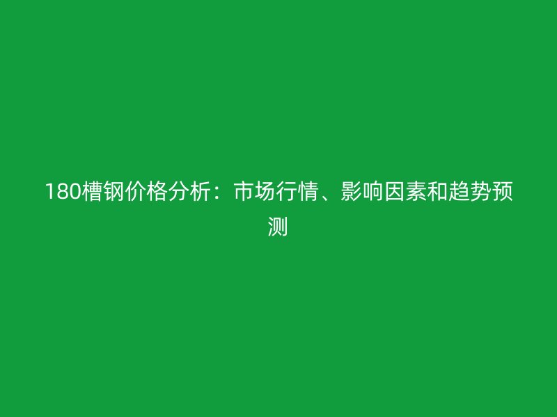180槽钢价格分析：市场行情、影响因素和趋势预测