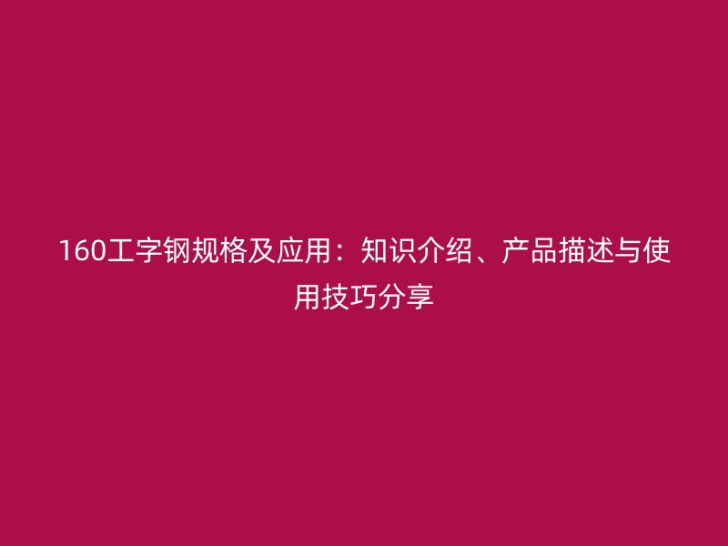 160工字钢规格及应用：知识介绍、产品描述与使用技巧分享