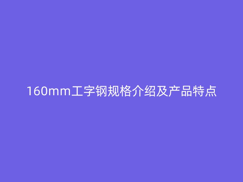 160mm工字钢规格介绍及产品特点