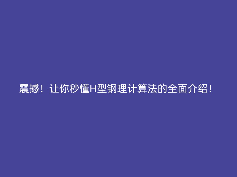 震撼！让你秒懂H型钢理计算法的全面介绍！