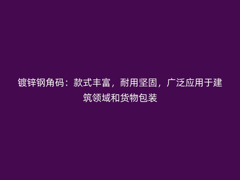 镀锌钢角码：款式丰富，耐用坚固，广泛应用于建筑领域和货物包装