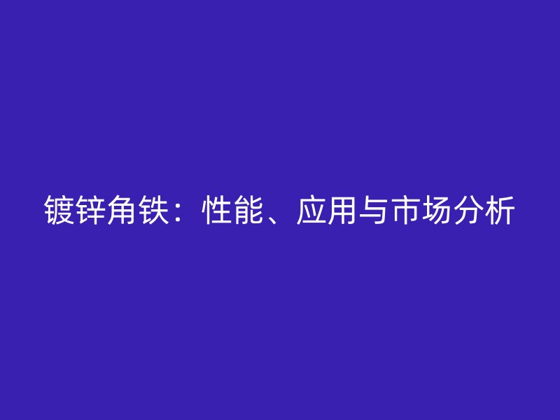 镀锌角铁：性能、应用与市场分析