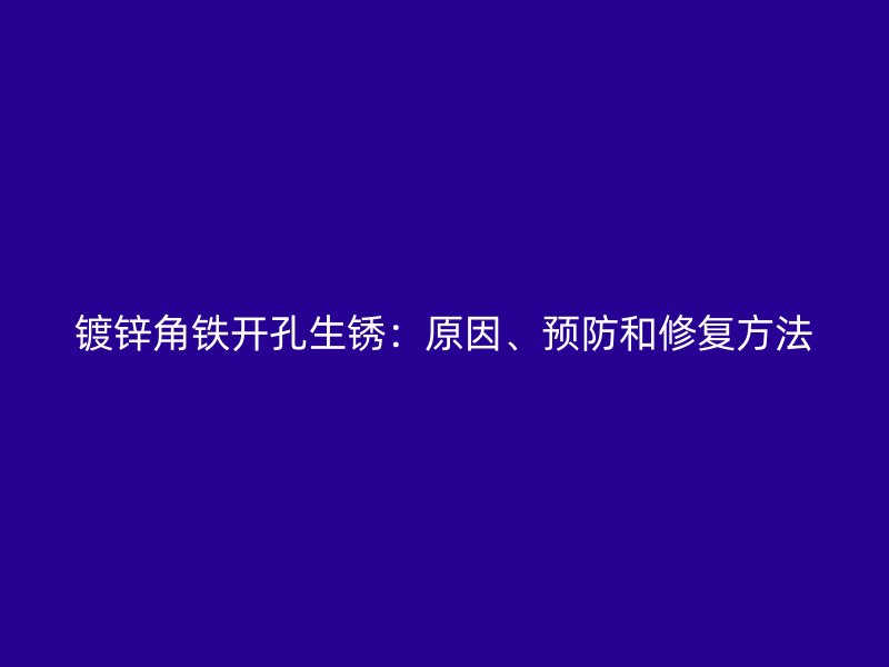 镀锌角铁开孔生锈：原因、预防和修复方法