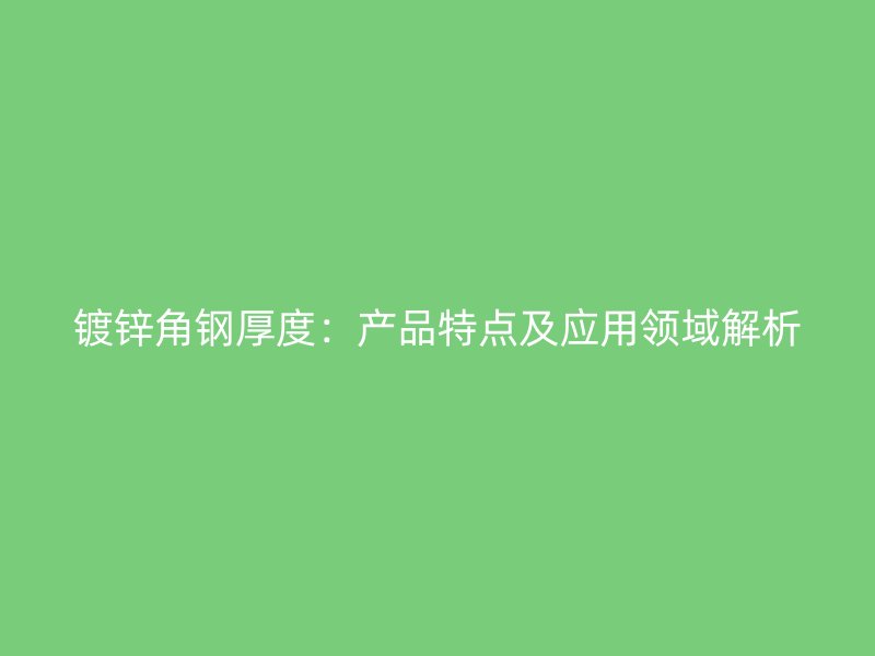 镀锌角钢厚度：产品特点及应用领域解析